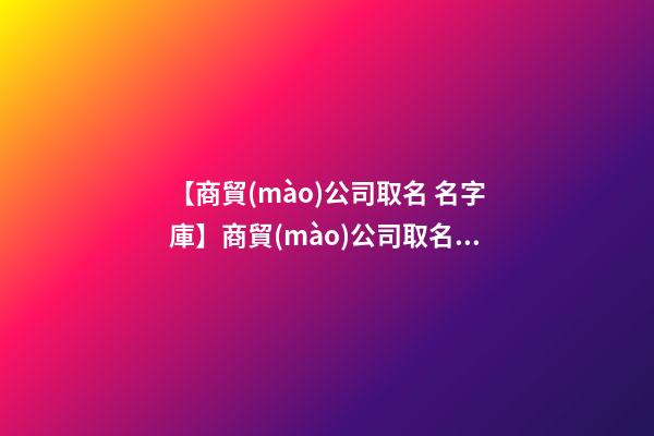 【商貿(mào)公司取名 名字庫】商貿(mào)公司取名 公司起名方法